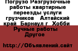 Погрузо-Разгрузочные работы квартирные переезды услуги грузчиков - Алтайский край, Барнаул г. Хобби. Ручные работы » Другое   